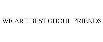 WE ARE BEST GHOUL FRIENDS