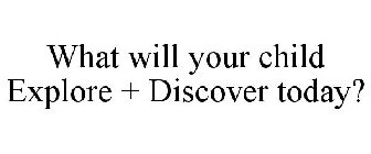 WHAT WILL YOUR CHILD EXPLORE + DISCOVER TODAY?