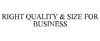 RIGHT QUALITY & SIZE FOR BUSINESS