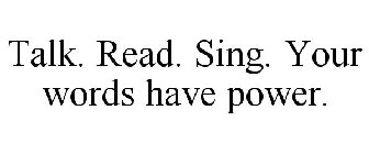 TALK. READ. SING. YOUR WORDS HAVE POWER.