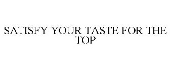 SATISFY YOUR TASTE FOR THE TOP