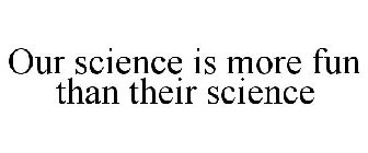 OUR SCIENCE IS MORE FUN THAN THEIR SCIENCE