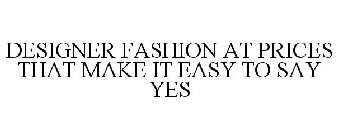 DESIGNER FASHION AT PRICES THAT MAKE IT EASY TO SAY YES