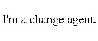 I'M A CHANGE AGENT.