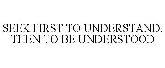 SEEK FIRST TO UNDERSTAND, THEN TO BE UNDERSTOOD