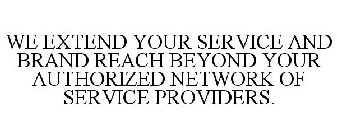 WE EXTEND YOUR SERVICE AND BRAND REACH BEYOND YOUR AUTHORIZED NETWORK OF SERVICE PROVIDERS.