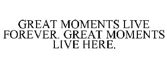 GREAT MOMENTS LIVE FOREVER. GREAT MOMENTS LIVE HERE.