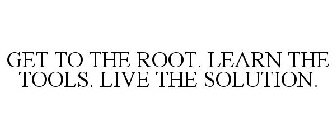 GET TO THE ROOT. LEARN THE TOOLS. LIVE THE SOLUTION.