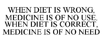 WHEN DIET IS WRONG, MEDICINE IS OF NO USE. WHEN DIET IS CORRECT, MEDICINE IS OF NO NEED