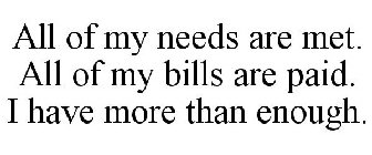 ALL OF MY NEEDS ARE MET. ALL OF MY BILLS ARE PAID. I HAVE MORE THAN ENOUGH.