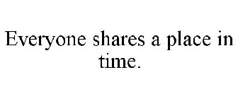 EVERYONE SHARES A PLACE IN TIME.