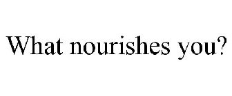 WHAT NOURISHES YOU?