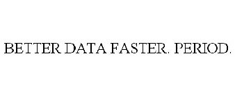 BETTER DATA FASTER. PERIOD.