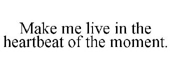 MAKE ME LIVE IN THE HEARTBEAT OF THE MOMENT.