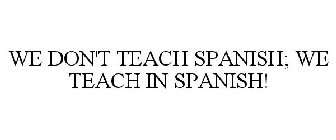 WE DON'T TEACH SPANISH; WE TEACH IN SPANISH!