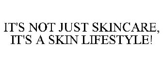 IT'S NOT JUST SKINCARE, IT'S A SKIN LIFESTYLE!
