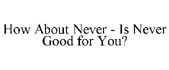 HOW ABOUT NEVER - IS NEVER GOOD FOR YOU?