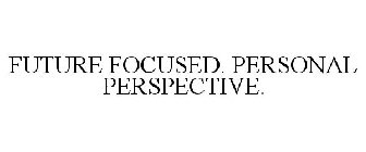 FUTURE FOCUSED. PERSONAL PERSPECTIVE.