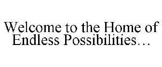 WELCOME TO THE HOME OF ENDLESS POSSIBILITIES...