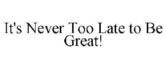 IT'S NEVER TOO LATE TO BE GREAT!