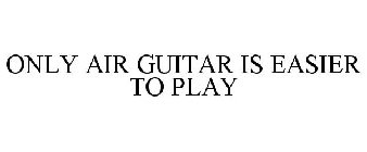 ONLY AIR GUITAR IS EASIER TO PLAY