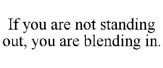 IF YOU ARE NOT STANDING OUT, YOU ARE BLENDING IN.