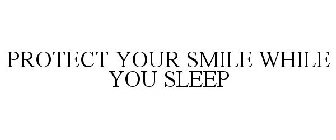 PROTECT YOUR SMILE WHILE YOU SLEEP