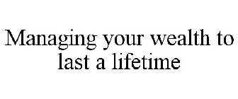 MANAGING YOUR WEALTH TO LAST A LIFETIME