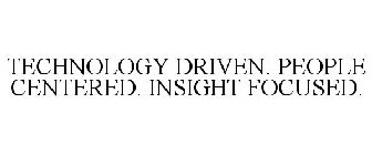 TECHNOLOGY DRIVEN. PEOPLE CENTERED. INSIGHT FOCUSED.