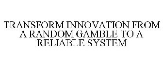 TRANSFORM INNOVATION FROM A RANDOM GAMBLE TO A RELIABLE SYSTEM