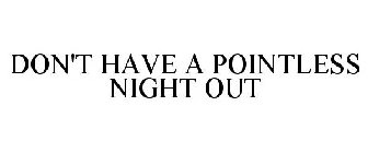 DON'T HAVE A POINTLESS NIGHT OUT