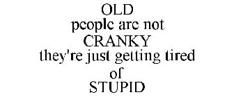 OLD PEOPLE ARE NOT CRANKY THEY'RE JUST GETTING TIRED OF STUPID