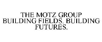 THE MOTZ GROUP BUILDING FIELDS. BUILDING FUTURES.