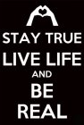 STAY TRUE LIVE LIFE AND BE REAL
