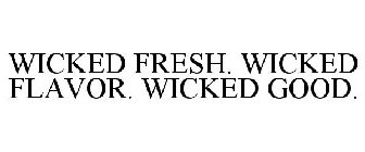 WICKED FRESH. WICKED FLAVOR. WICKED GOOD.