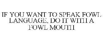 IF YOU WANT TO SPEAK FOWL LANGUAGE, DO IT WITH A FOWL MOUTH
