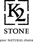 K2 STONE YOUR NATURAL CHOICE