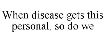 WHEN DISEASE GETS THIS PERSONAL, SO DO WE