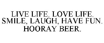 LIVE LIFE. LOVE LIFE. SMILE, LAUGH, HAVE FUN. HOORAY BEER.
