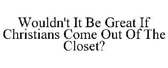 WOULDN'T IT BE GREAT IF CHRISTIANS COME OUT OF THE CLOSET?