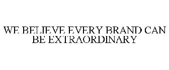 WE BELIEVE EVERY BRAND CAN BE EXTRAORDINARY