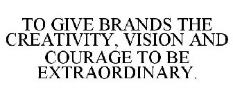 TO GIVE BRANDS THE CREATIVITY, VISION AND COURAGE TO BE EXTRAORDINARY.