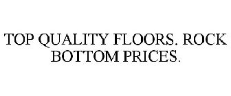 TOP QUALITY FLOORS. ROCK BOTTOM PRICES.