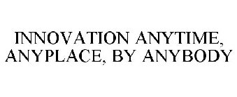 INNOVATION ANYTIME, ANYPLACE, BY ANYBODY