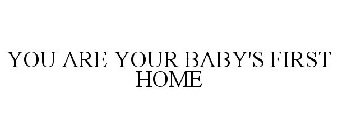 YOU ARE YOUR BABY'S FIRST HOME