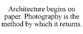 ARCHITECTURE BEGINS ON PAPER. PHOTOGRAPHY IS THE METHOD BY WHICH IT RETURNS.