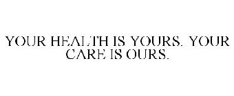 YOUR HEALTH IS YOURS. YOUR CARE IS OURS.