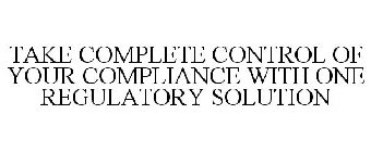 TAKE COMPLETE CONTROL OF YOUR COMPLIANCE WITH ONE REGULATORY SOLUTION