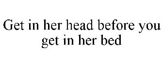 GET IN HER HEAD BEFORE YOU GET IN HER BED