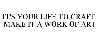 IT'S YOUR LIFE TO CRAFT, MAKE IT A WORK OF ART